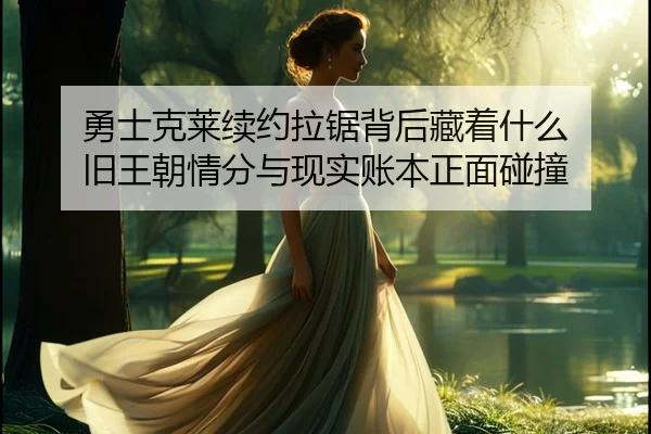 勇士克莱续约拉锯背后藏着什么 旧王朝情分与现实账本正面碰撞